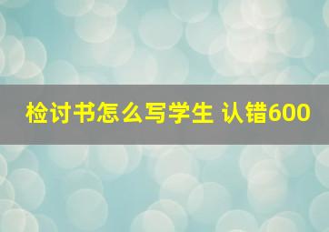 检讨书怎么写学生 认错600